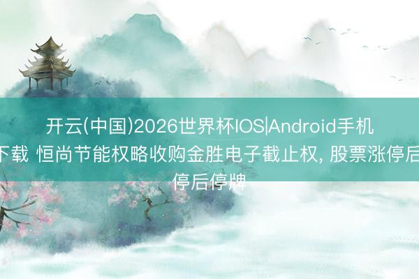 开云(中国)2026世界杯IOS|Android手机app下载 恒尚节能权略收购金胜电子截止权, 股票涨停后停牌