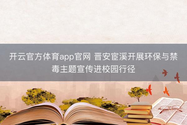 开云官方体育app官网 晋安宦溪开展环保与禁毒主题宣传进校园行径