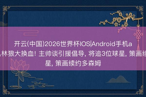 开云(中国)2026世界杯IOS|Android手机app下载 丛林狼大换血! 主帅谈引援倡导, 将追3位球星, 策画续约多森姆