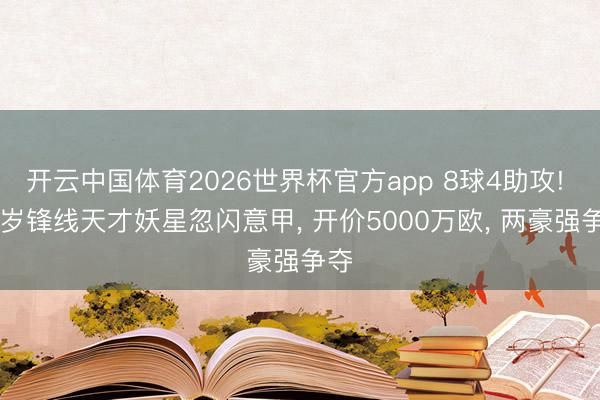开云中国体育2026世界杯官方app 8球4助攻! 23岁锋线天才妖星忽闪意甲, 开价5000万欧, 两豪强争夺