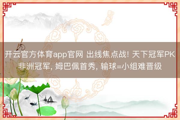 开云官方体育app官网 出线焦点战! 天下冠军PK非洲冠军, 姆巴佩首秀, 输球=小组难晋级