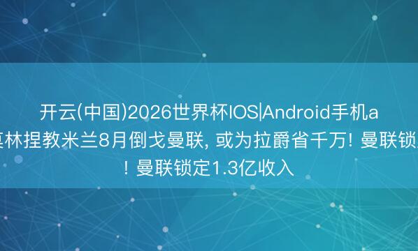 开云(中国)2026世界杯IOS|Android手机app下载 阿莫林捏教米兰8月倒戈曼联, 或为拉爵省千万! 曼联锁定1.3亿收入