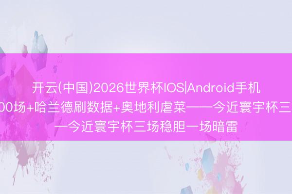 开云(中国)2026世界杯IOS|Android手机app下载 梅西200场+哈兰德刷数据+奥地利虐菜——今近寰宇杯三场稳胆一场暗雷