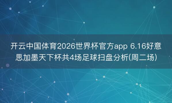 开云中国体育2026世界杯官方app 6.16好意思加墨天下杯共4场足球扫盘分析(周二场)