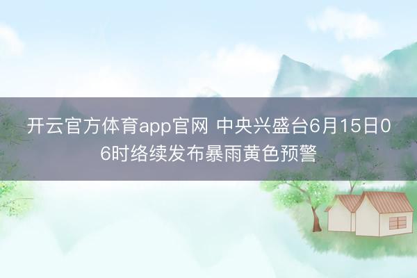 开云官方体育app官网 中央兴盛台6月15日06时络续发布暴雨黄色预警