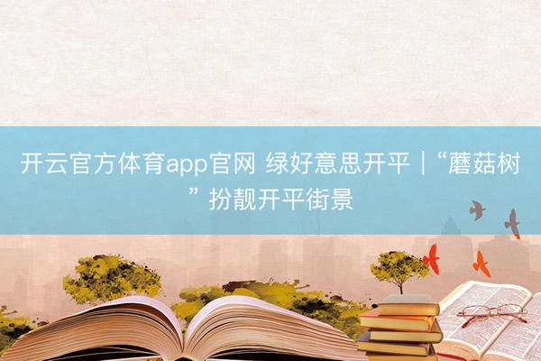 开云官方体育app官网 绿好意思开平｜“蘑菇树” 扮靓开平街景