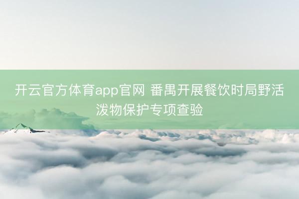 开云官方体育app官网 番禺开展餐饮时局野活泼物保护专项查验