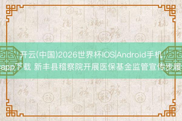 开云(中国)2026世界杯IOS|Android手机app下载 新丰县稽察院开展医保基金监管宣传步履