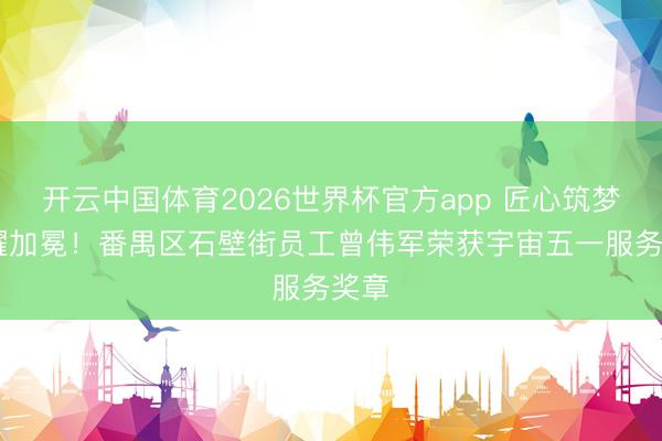 开云中国体育2026世界杯官方app 匠心筑梦 荣耀加冕！番禺区石壁街员工曾伟军荣获宇宙五一服务奖章
