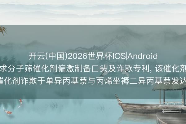 开云(中国)2026世界杯IOS|Android手机app下载 中国石化肯求分子筛催化剂偏激制备口头及诈欺专利, 该催化剂诈欺于单异丙基萘与丙烯坐褥二异丙基萘发达出了高活性和礼聘性