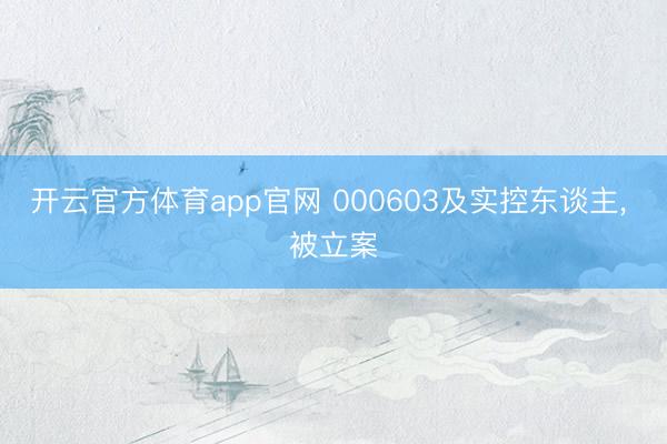 开云官方体育app官网 000603及实控东谈主, 被立案