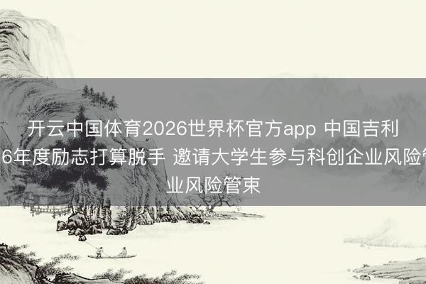 开云中国体育2026世界杯官方app 中国吉利2026年度励志打算脱手 邀请大学生参与科创企业风险管束