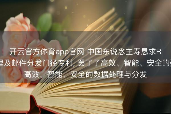 开云官方体育app官网 中国东说念主寿恳求RPA智能数据处理及邮件分发门径专利, 罢了了高效、智能、安全的数据处理与分发