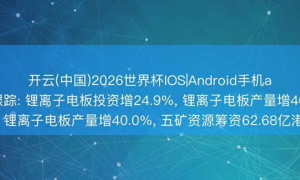 开云(中国)2026世界杯IOS|Android手机app下载 有色金属大事跟踪: 锂离子电板投资增24.9%, 锂离子电板产量增40.0%, 五矿资源筹资62.68亿港元