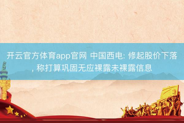 开云官方体育app官网 中国西电: 修起股价下落, 称打算巩固无应裸露未裸露信息