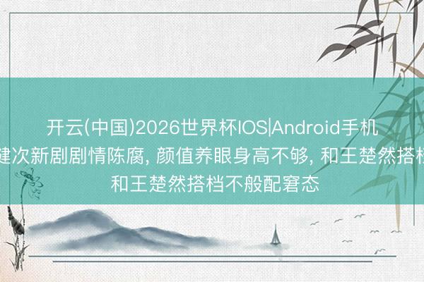开云(中国)2026世界杯IOS|Android手机app下载 檀健次新剧剧情陈腐, 颜值养眼身高不够, 和王楚然搭档不般配窘态