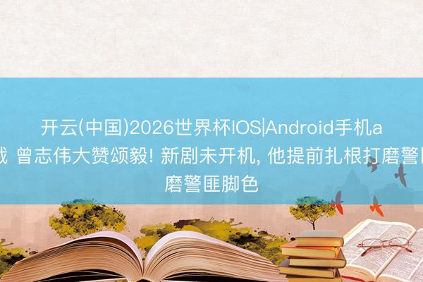 开云(中国)2026世界杯IOS|Android手机app下载 曾志伟大赞颂毅! 新剧未开机, 他提前扎根打磨警匪脚色