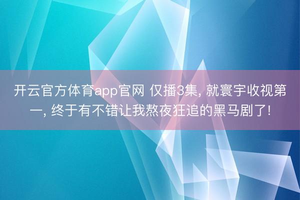 开云官方体育app官网 仅播3集, 就寰宇收视第一, 终于有不错让我熬夜狂追的黑马剧了!