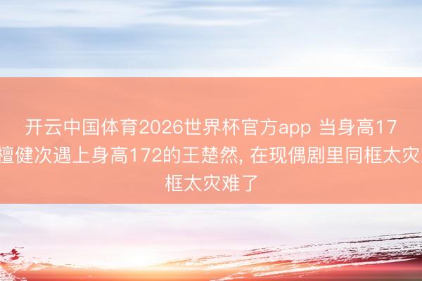开云中国体育2026世界杯官方app 当身高174的檀健次遇上身高172的王楚然, 在现偶剧里同框太灾难了