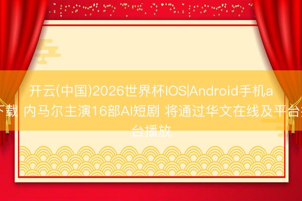 开云(中国)2026世界杯IOS|Android手机app下载 内马尔主演16部AI短剧 将通过华文在线及平台播放