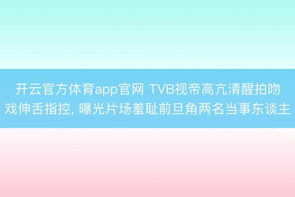 开云官方体育app官网 TVB视帝高亢清醒拍吻戏伸舌指控, 曝光片场羞耻前旦角两名当事东谈主