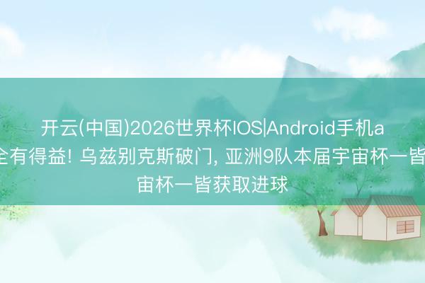 开云(中国)2026世界杯IOS|Android手机app下载 全有得益! 乌兹别克斯破门, 亚洲9队本届宇宙杯一皆获取进球