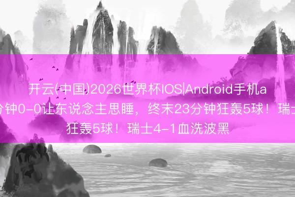 开云(中国)2026世界杯IOS|Android手机app下载 前70分钟0-0让东说念主思睡，终末23分钟狂轰5球！瑞士4-1血洗波黑