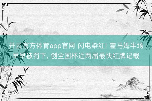 开云官方体育app官网 闪电染红! 霍马姆半场早早被罚下, 创全国杯近两届最快红牌记载