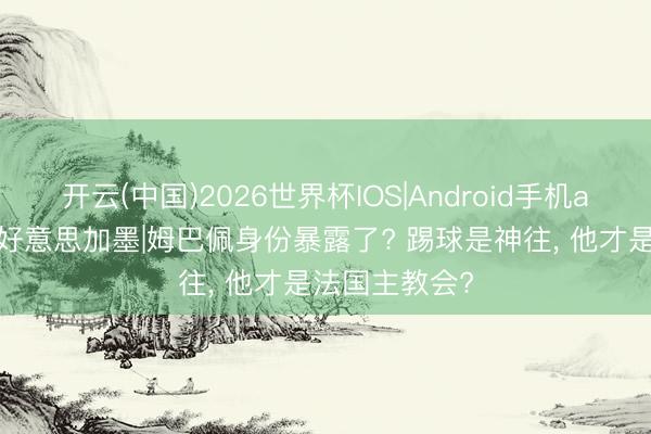 开云(中国)2026世界杯IOS|Android手机app下载 热聊好意思加墨|姆巴佩身份暴露了? 踢球是神往, 他才是法国主教会?