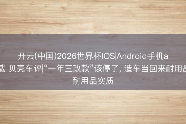 开云(中国)2026世界杯IOS|Android手机app下载 贝壳车评|“一年三改款”该停了, 造车当回来耐用品实质