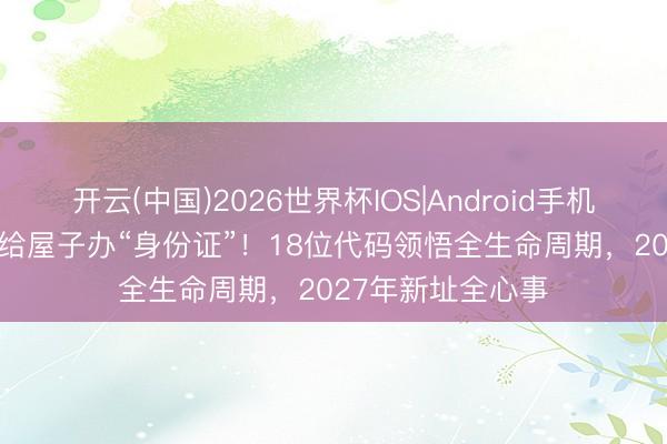 开云(中国)2026世界杯IOS|Android手机app下载 住建部给屋子办“身份证”！18位代码领悟全生命周期，2027年新址全心事
