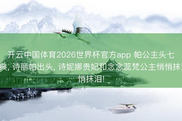 开云中国体育2026世界杯官方app 帕公主头七庆典, 诗丽帕出头, 诗妮娜贵妃和念念蕊梵公主悄悄抹泪!