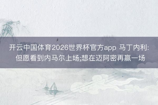 开云中国体育2026世界杯官方app 马丁内利: 但愿看到内马尔上场;想在迈阿密再赢一场