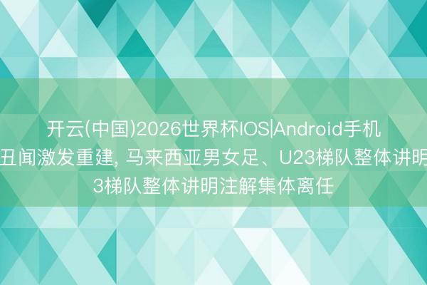 开云(中国)2026世界杯IOS|Android手机app下载 归化丑闻激发重建, 马来西亚男女足、U23梯队整体讲明注解集体离任