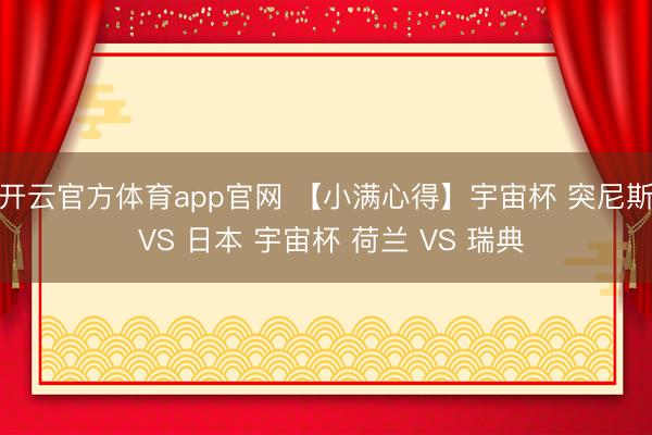 开云官方体育app官网 【小满心得】宇宙杯 突尼斯 VS 日本 宇宙杯 荷兰 VS 瑞典