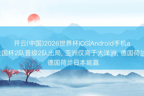 开云(中国)2026世界杯IOS|Android手机app下载 全国杯2队晋级2队出局, 亚洲仅高于大洋洲, 德国荷兰日本能赢