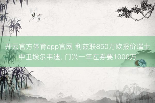 开云官方体育app官网 利兹联850万欧报价瑞士中卫埃尔韦迪, 门兴一年左券要1000万