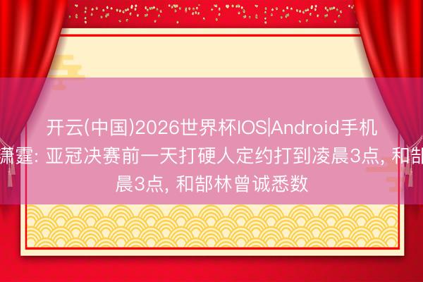 开云(中国)2026世界杯IOS|Android手机app下载 冯潇霆: 亚冠决赛前一天打硬人定约打到凌晨3点, 和郜林曾诚悉数