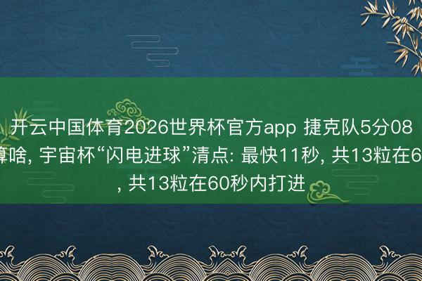 开云中国体育2026世界杯官方app 捷克队5分08秒进球不算啥, 宇宙杯“闪电进球”清点: 最快11秒, 共13粒在60秒内打进
