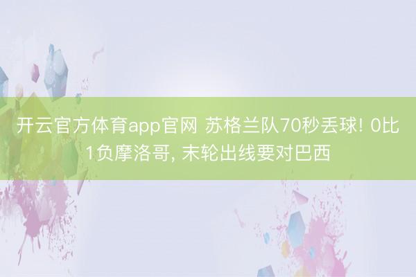 开云官方体育app官网 苏格兰队70秒丢球! 0比1负摩洛哥, 末轮出线要对巴西