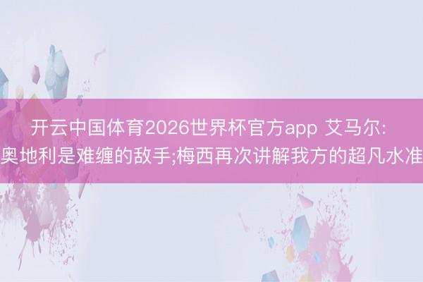 开云中国体育2026世界杯官方app 艾马尔: 奥地利是难缠的敌手;梅西再次讲解我方的超凡水准